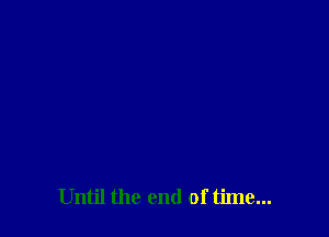 Until the end of time...