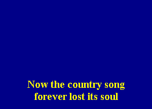 Now the country song
forever lost its soul