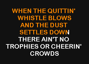 WHEN THEQUITI'IN'
WHISTLE BLOWS
AND THE DUST
SETI'LES DOWN
THERE AIN'T NO
TROPHIES OR CHEERIN'
CROWDS
