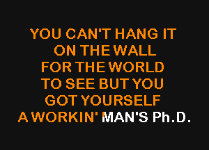 YOU CAN'T HANG IT
ON THEWALL
FOR THEWORLD
TO SEE BUT YOU
GOT YOURSELF

AWORKIN' MAN'S Ph.D. l