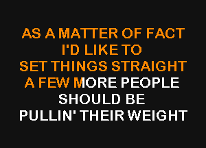 AS A MATTER OF FACT
I'D LIKETO

SET THINGS STRAIGHT

A FEW MORE PEOPLE
SHOULD BE

PULLIN'THEIRWEIGHT