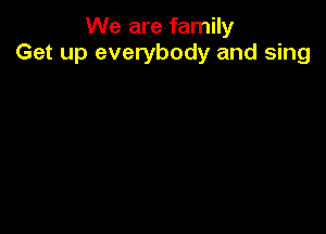 We are family
Get up everybody and sing