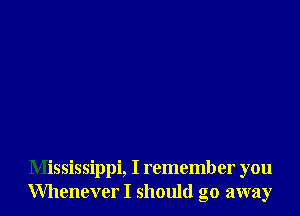 Mississippi, I remember you
Whenever I should go away