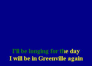 I'll be longing for the day
I will be in Greenville again