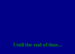 Until the end of time...