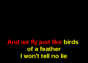 And we fly just like birds
of a feather
I won't tell no lie