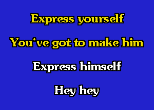 Express yourself

You've got to make him

Express himself

Hey hey