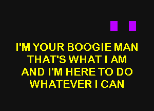 I'M YOUR BOOGIE MAN
THAT'S WHAT I AM
AND I'M HERETO DO
WHATEVER I CAN
