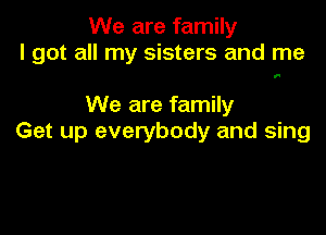 We are family
I got all my sisters and me

1'

We are family

Get up everybody and sing