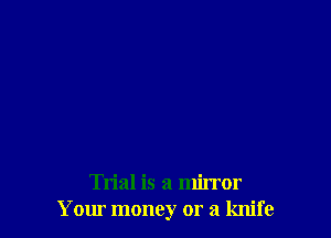 Trial is a mirror
Your money or a knife