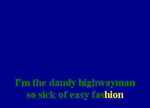 I'm the dandy highwayman
so sick of easy fashion