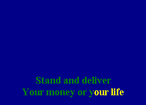 Stand and deliver
Your money or your life