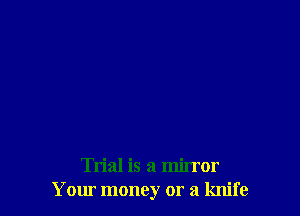 Trial is a mirror
Your money or a knife