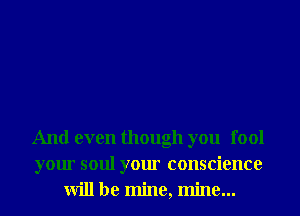 And even though you fool
your soul your conscience
will be mine, mine...