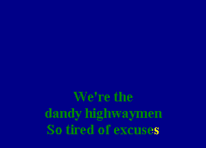 W e're the
dandy highwaymen
So tired of excuses