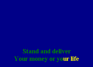 Stand and deliver
Your money or your life