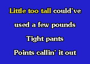 Little too tall could've
used a few pounds
Tight pants

Points callin' it out