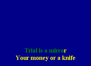Trial is a mirror
Your money or a knife