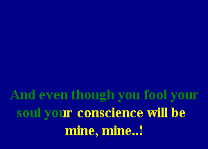And even though you fool your
soul your conscience will be
mine, mine..!