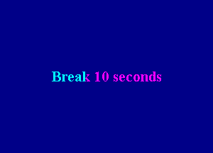 Break 10 seconds