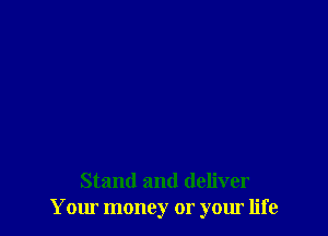 Stand and deliver
Your money or your life