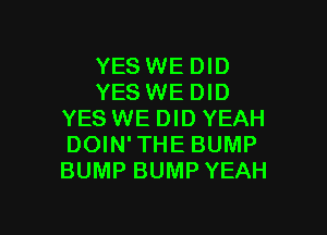 YESWEDID
YES WEDID

YES WE DID YEAH
DOIN'THE BUMP
BUMP BUMP YEAH