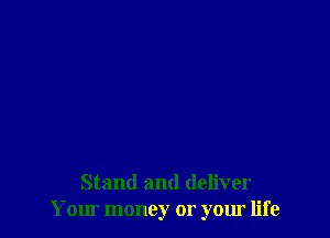 Stand and deliver
Your money or your life