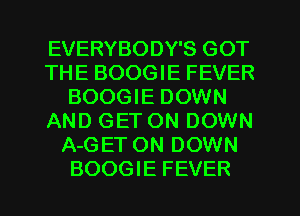 EVERYBODY'S GOT
THE BOOGIE FEVER
BOOGIE DOWN
AND GETON DOWN
A-GET ON DOWN
BOOGIE FEVER