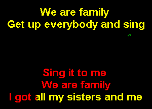 We are family
Get up everybody and sing

Sing it to me
We are family
I got all my sisters and me