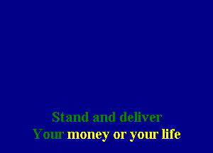 Stand and deliver
Your money or your life