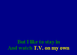 But I like to stay in
And watch T.V. on my own