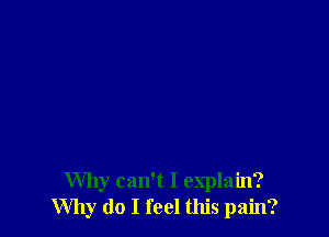 Why can't I explain?
Why do I feel this pain?