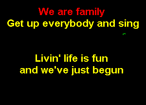 We are family
Get up everybody and sing

Livin' life is fun
and we've just begun