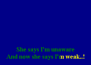 She says I'm unaware
And now she says I'm weak!