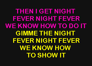 GIMMETHE NIGHT
FEVER NIGHT FEVER
WE KNOW HOW
TO SHOW IT
