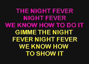 GIMMETHE NIGHT
FEVER NIGHT FEVER
WE KNOW HOW
TO SHOW IT