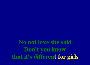 N 0 not love she said
Don't you know
that it's different for girls