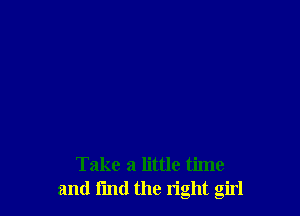 Take a little time
and i'md the right girl