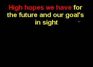 High hopes we have for
the future and our goal's
in sight '