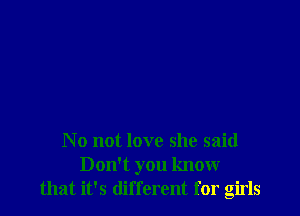 N 0 not love she said
Don't you know
that it's different for girls