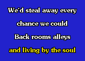 We'd steal away every
chance we could
Back rooms alleys

and living by the soul