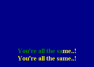 You're all the same..!
You're all the same..!