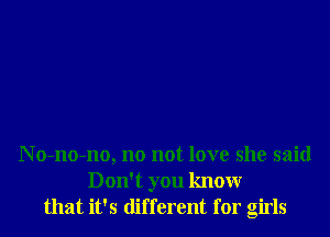 N o-no-no, no not love she said
Don't you knowr
that it's different for girls