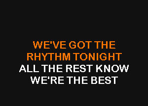 WE'VE GOT THE
RHYTHM TONIGHT
ALL THE REST KNOW
WE'RETHE BEST