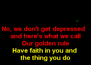 F

No, we don't get depressed
and here's what we call
Our golden rule
Have faith in you and
the thing you do