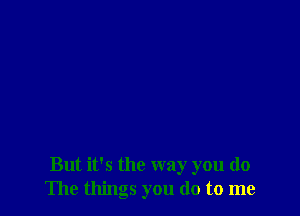 But it's the way you do
The things you do to me