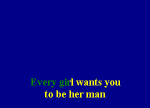Every girl wants you
to be her man