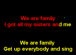 We are family '
I got all my sisters and me

We are family
Get up everybody and sing