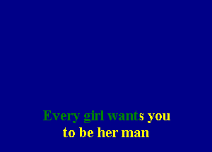 Every girl wants you
to be her man