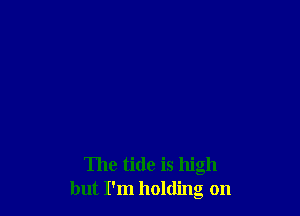 The tide is high
but I'm holding on